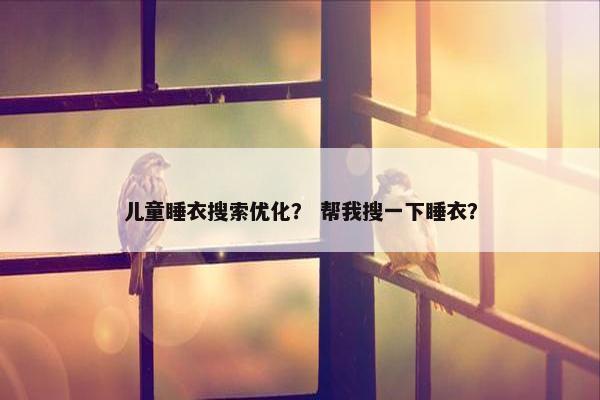 儿童睡衣搜索优化？ 帮我搜一下睡衣？
