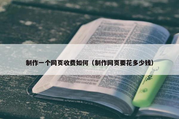 制作一个网页收费如何（制作网页要花多少钱）