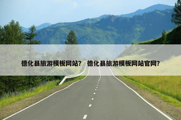 德化县旅游模板网站？ 德化县旅游模板网站官网？