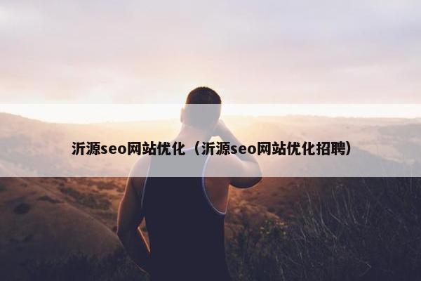 沂源seo网站优化（沂源seo网站优化招聘）