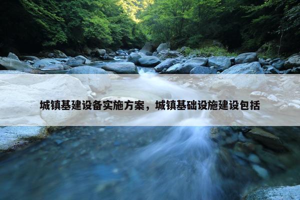 城镇基建设备实施方案，城镇基础设施建设包括