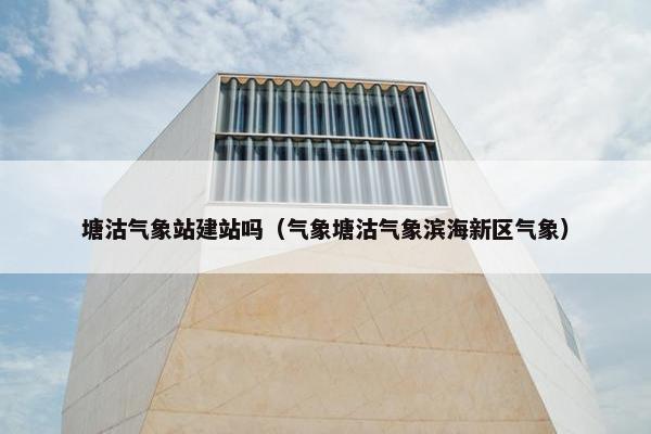 塘沽气象站建站吗（气象塘沽气象滨海新区气象）
