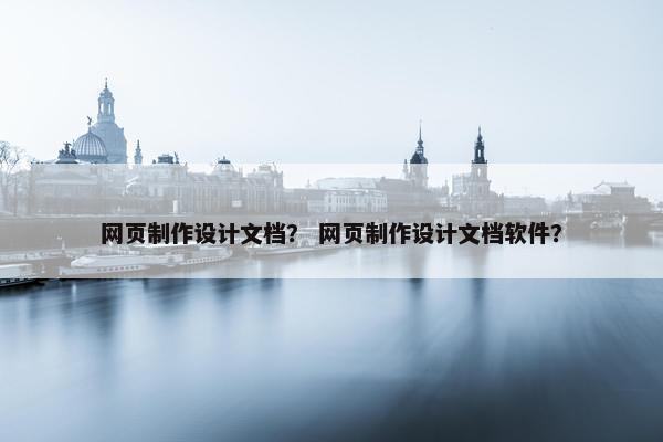 网页制作设计文档？ 网页制作设计文档软件？