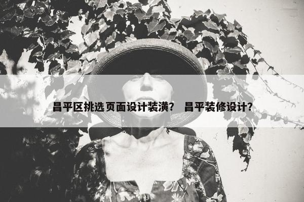 昌平区挑选页面设计装潢？ 昌平装修设计？