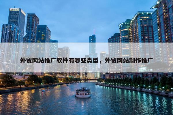 外贸网站推广软件有哪些类型，外贸网站制作推广
