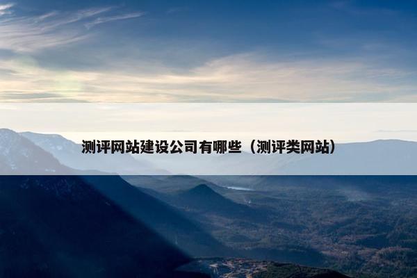 测评网站建设公司有哪些（测评类网站）