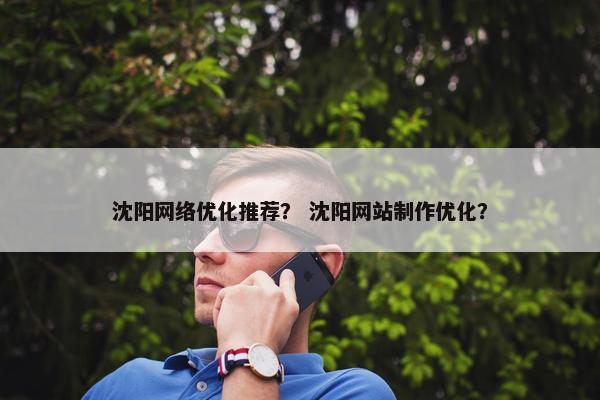 沈阳网络优化推荐？ 沈阳网站制作优化？