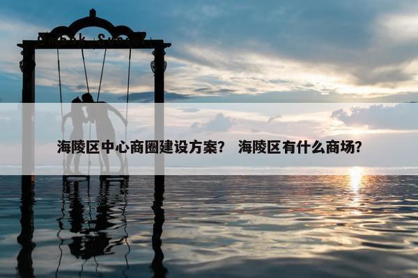 海陵区中心商圈建设方案？ 海陵区有什么商场？
