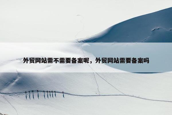 外贸网站需不需要备案呢，外贸网站需要备案吗