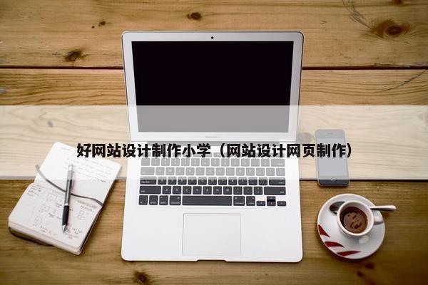 好网站设计制作小学（网站设计网页制作）