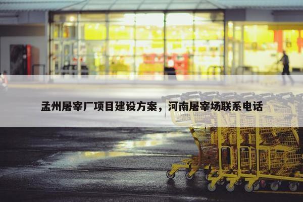 孟州屠宰厂项目建设方案，河南屠宰场联系电话