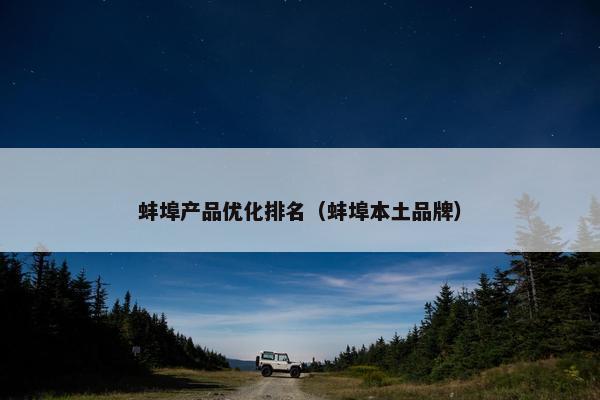 蚌埠产品优化排名（蚌埠本土品牌）