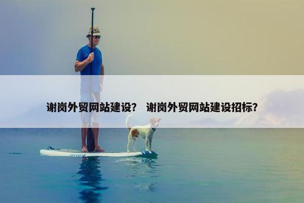 谢岗外贸网站建设？ 谢岗外贸网站建设招标？