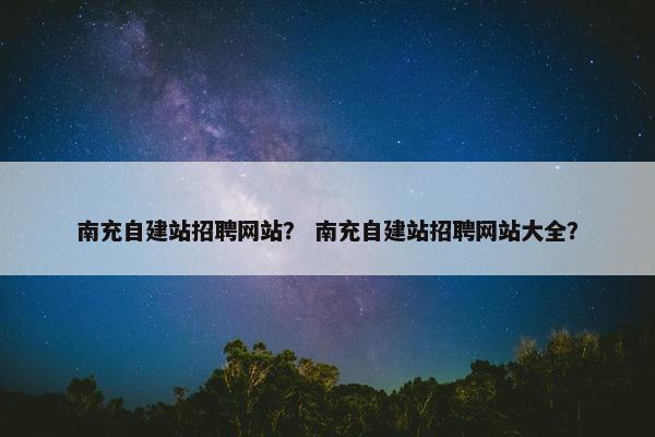南充自建站招聘网站？ 南充自建站招聘网站大全？