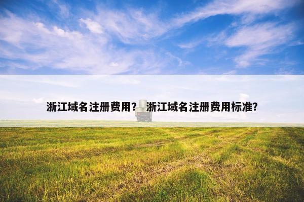 浙江域名注册费用？ 浙江域名注册费用标准？