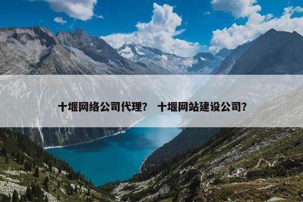 十堰网络公司代理？ 十堰网站建设公司？