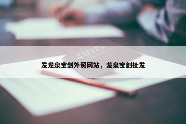 发龙泉宝剑外贸网站，龙泉宝剑批发