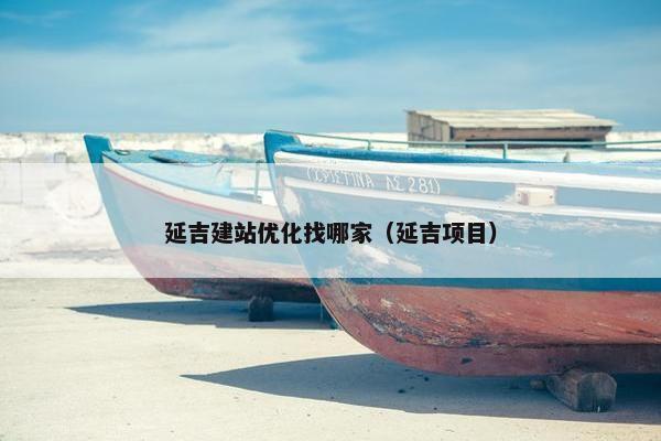 延吉建站优化找哪家（延吉项目）