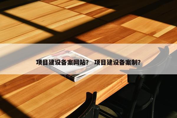 项目建设备案网站？ 项目建设备案制？