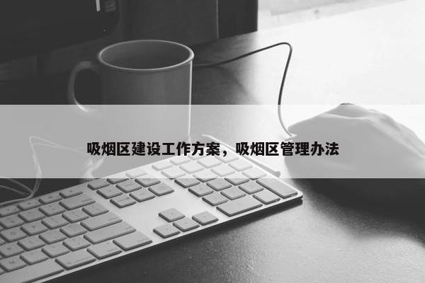 吸烟区建设工作方案，吸烟区管理办法