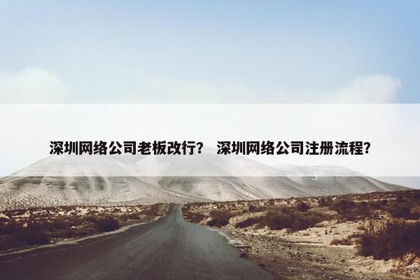 深圳网络公司老板改行？ 深圳网络公司注册流程？
