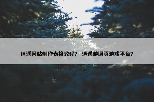 逍遥网站制作表格教程？ 逍遥游网页游戏平台？