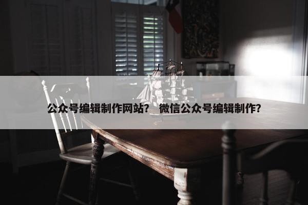 公众号编辑制作网站？ 微信公众号编辑制作？