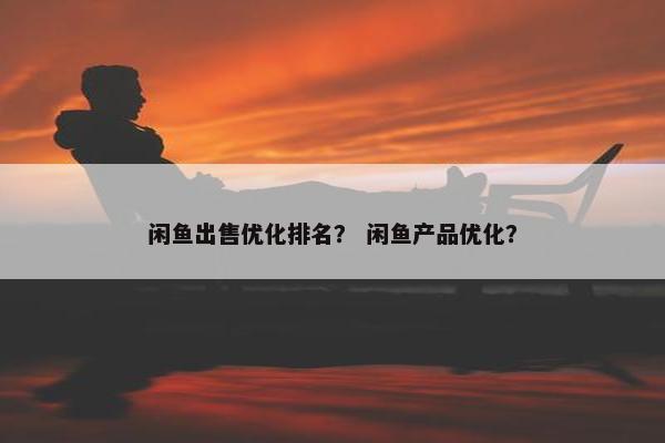 闲鱼出售优化排名？ 闲鱼产品优化？
