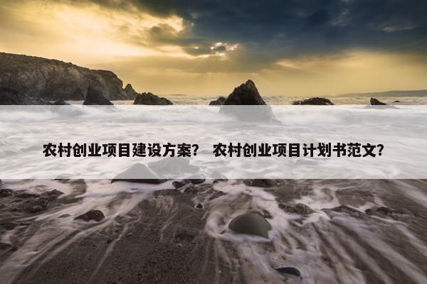 农村创业项目建设方案？ 农村创业项目计划书范文？