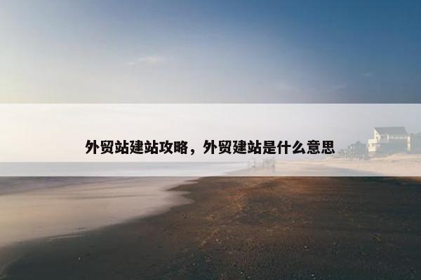 外贸站建站攻略，外贸建站是什么意思
