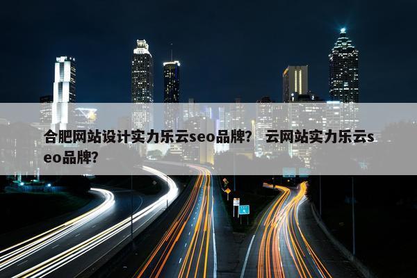 合肥网站设计实力乐云seo品牌？ 云网站实力乐云seo品牌？