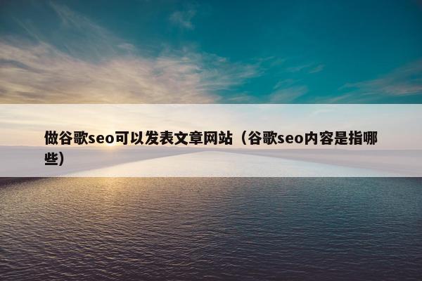 做谷歌seo可以发表文章网站（谷歌seo内容是指哪些）