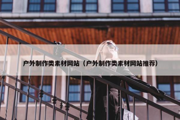 户外制作类素材网站（户外制作类素材网站推荐）