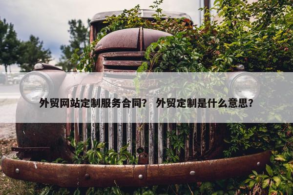 外贸网站定制服务合同？ 外贸定制是什么意思？