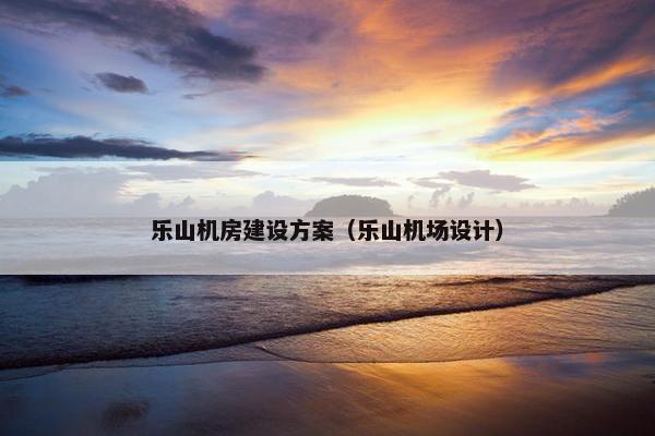 乐山机房建设方案（乐山机场设计）