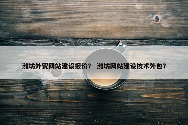 潍坊外贸网站建设报价？ 潍坊网站建设技术外包？