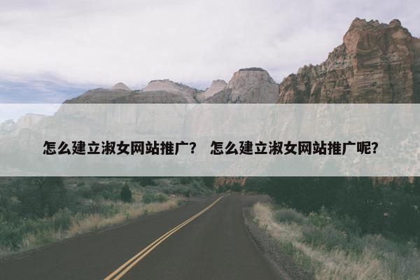 怎么建立淑女网站推广？ 怎么建立淑女网站推广呢？