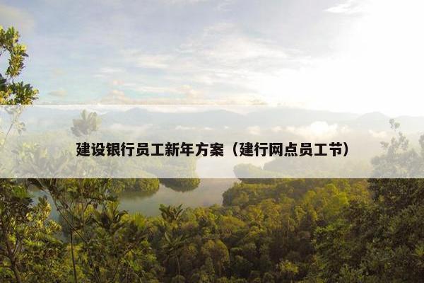 建设银行员工新年方案（建行网点员工节）