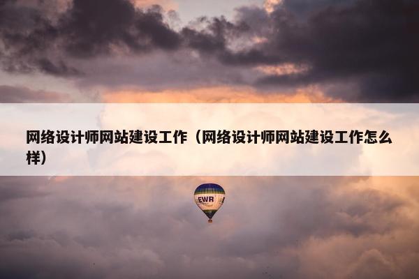 网络设计师网站建设工作（网络设计师网站建设工作怎么样）
