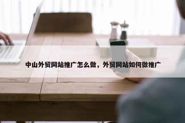 中山外贸网站推广怎么做，外贸网站如何做推广