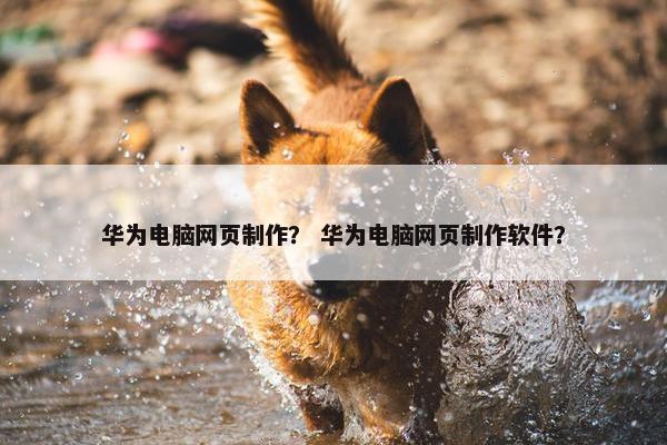 华为电脑网页制作？ 华为电脑网页制作软件？