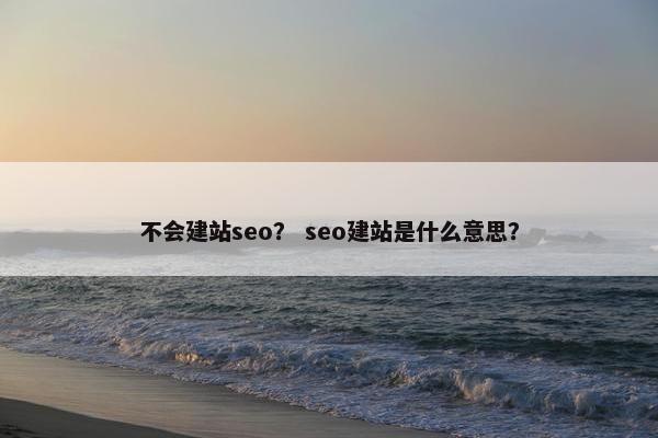 不会建站seo？ seo建站是什么意思？