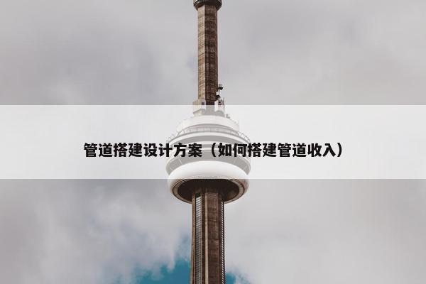 管道搭建设计方案（如何搭建管道收入）