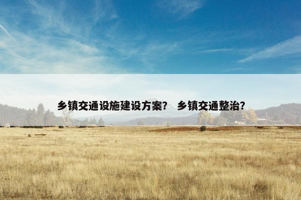 乡镇交通设施建设方案？ 乡镇交通整治？