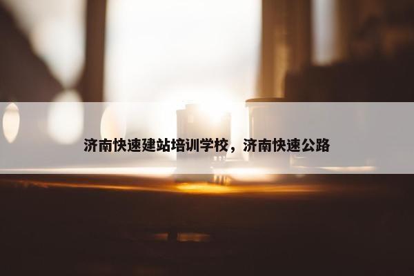 济南快速建站培训学校，济南快速公路