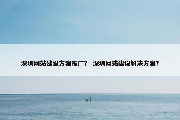 深圳网站建设方案推广？ 深圳网站建设解决方案？