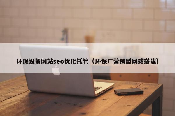 环保设备网站seo优化托管（环保厂营销型网站搭建）