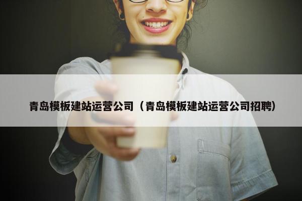 青岛模板建站运营公司（青岛模板建站运营公司招聘）