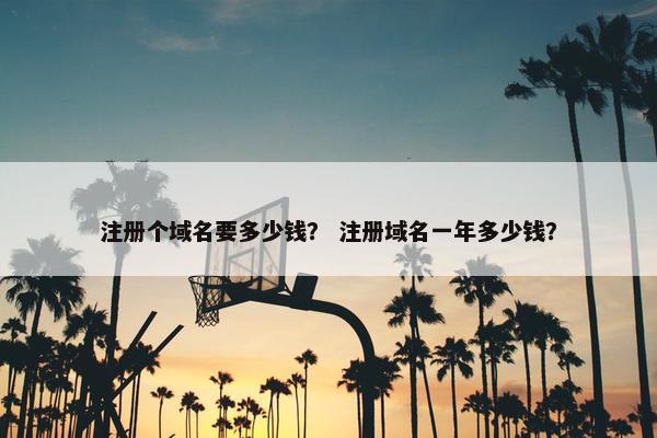 注册个域名要多少钱？ 注册域名一年多少钱？