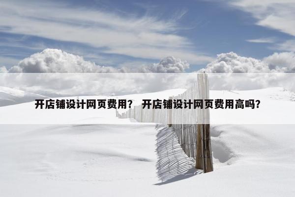 开店铺设计网页费用？ 开店铺设计网页费用高吗？